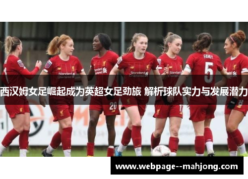 西汉姆女足崛起成为英超女足劲旅 解析球队实力与发展潜力 西汉姆女足崛起成为英超女足劲旅 解析球队实力与发展潜力