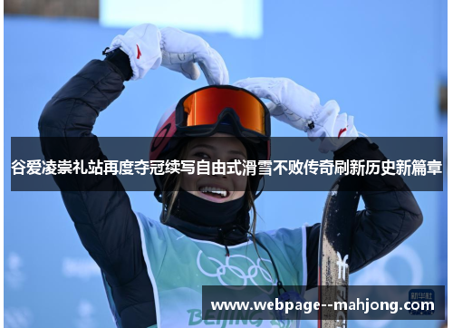 谷爱凌崇礼站再度夺冠续写自由式滑雪不败传奇刷新历史新篇章