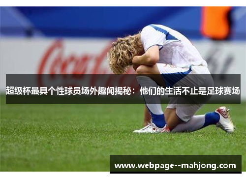 超级杯最具个性球员场外趣闻揭秘：他们的生活不止是足球赛场