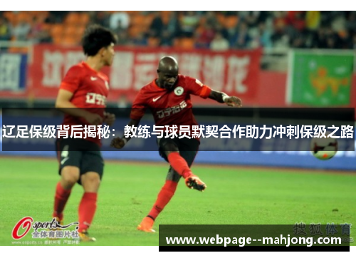 辽足保级背后揭秘:教练与球员默契合作助力冲刺保级之路 辽足保级背后揭秘:教练与球员默契合作助力冲刺保级之路