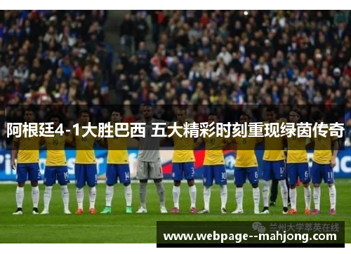 阿根廷4-1大胜巴西 五大精彩时刻重现绿茵传奇 阿根廷4-1大胜巴西 五大精彩时刻重现绿茵传奇