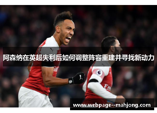 阿森纳在英超失利后如何调整阵容重建并寻找新动力