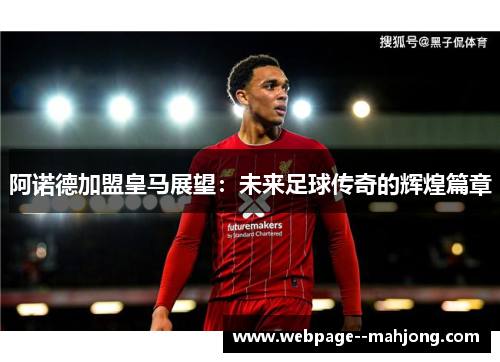 阿诺德加盟皇马展望:未来足球传奇的辉煌篇章 阿诺德加盟皇马展望:未来足球传奇的辉煌篇章