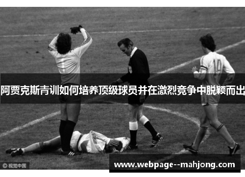 阿贾克斯青训如何培养顶级球员并在激烈竞争中脱颖而出 阿贾克斯青训如何培养顶级球员并在激烈竞争中脱颖而出