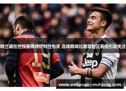 哈兰德在世预赛遭遇针对性包夹 连续两场比赛零射正表现引发关注 哈兰德在世预赛遭遇针对性包夹 连续两场比赛零射正表现引发关注