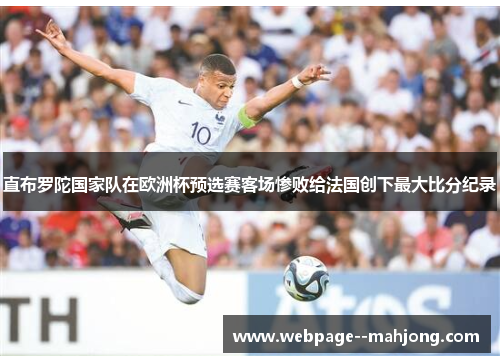 直布罗陀国家队在欧洲杯预选赛客场惨败给法国创下最大比分纪录