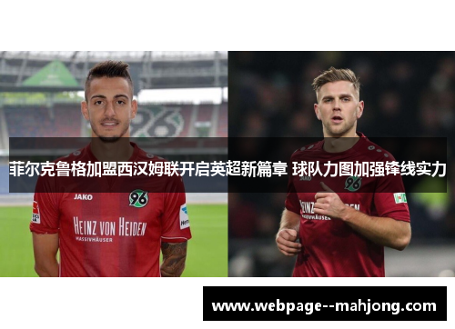 菲尔克鲁格加盟西汉姆联开启英超新篇章 球队力图加强锋线实力