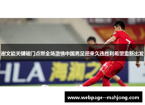 谢文能关键破门点燃全场激情中国男足迎来久违胜利希望重新出发 谢文能关键破门点燃全场激情中国男足迎来久违胜利希望重新出发