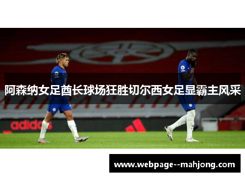 阿森纳女足酋长球场狂胜切尔西女足显霸主风采 阿森纳女足酋长球场狂胜切尔西女足显霸主风采
