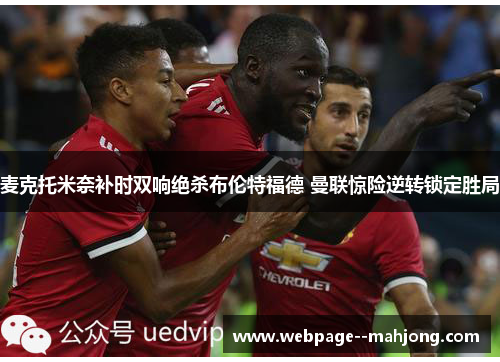麦克托米奈补时双响绝杀布伦特福德 曼联惊险逆转锁定胜局 麦克托米奈补时双响绝杀布伦特福德 曼联惊险逆转锁定胜局
