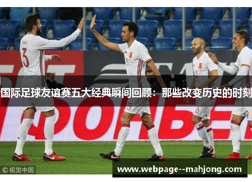 国际足球友谊赛五大经典瞬间回顾:那些改变历史的时刻 国际足球友谊赛五大经典瞬间回顾:那些改变历史的时刻