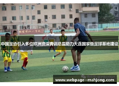 中国足协引入多位欧洲资深青训总监助力大连国家级足球基地建设 中国足协引入多位欧洲资深青训总监助力大连国家级足球基地建设